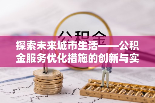 彭阳探索未来城市生活——公积金服务优化措施的创新与实践