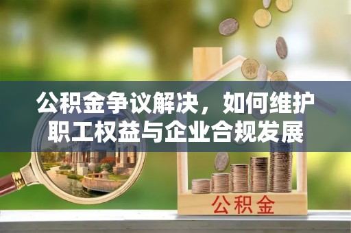 彭阳公积金争议解决，如何维护职工权益与企业合规发展