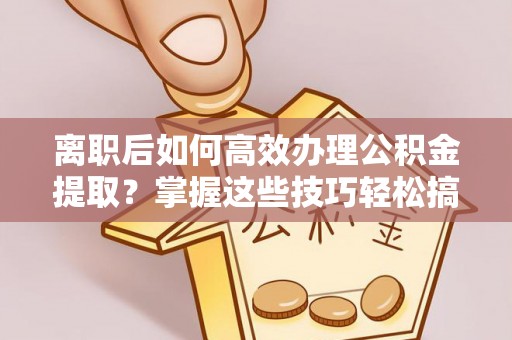彭阳离职后如何高效办理公积金提取？掌握这些技巧轻松搞定