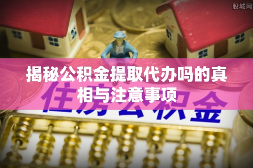 彭阳揭秘公积金提取代办吗的真相与注意事项