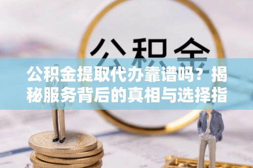 彭阳公积金提取代办靠谱吗？揭秘服务背后的真相与选择指南