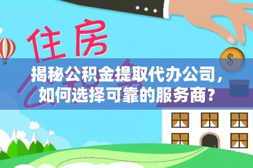 彭阳揭秘公积金提取代办公司，如何选择可靠的服务商？