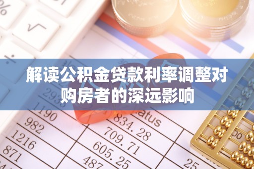彭阳解读公积金贷款利率调整对购房者的深远影响
