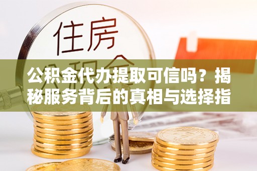 彭阳公积金代办提取可信吗？揭秘服务背后的真相与选择指南