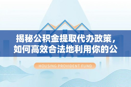 彭阳揭秘公积金提取代办政策，如何高效合法地利用你的公积金