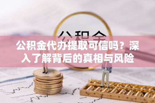 彭阳公积金代办提取可信吗？深入了解背后的真相与风险