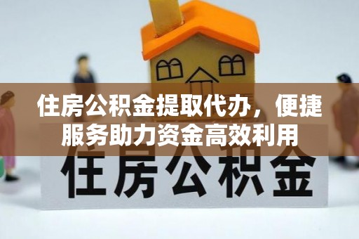 彭阳住房公积金提取代办，便捷服务助力资金高效利用