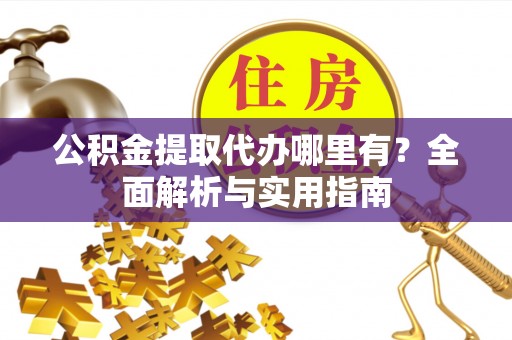 彭阳公积金提取代办哪里有？全面解析与实用指南
