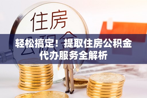 彭阳轻松搞定！提取住房公积金代办服务全解析