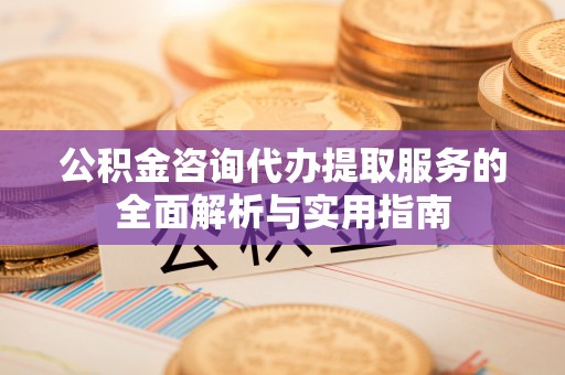 彭阳公积金咨询代办提取服务的全面解析与实用指南