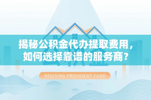 彭阳揭秘公积金代办提取费用，如何选择靠谱的服务商？