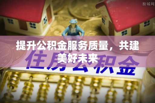 彭阳提升公积金服务质量，共建美好未来