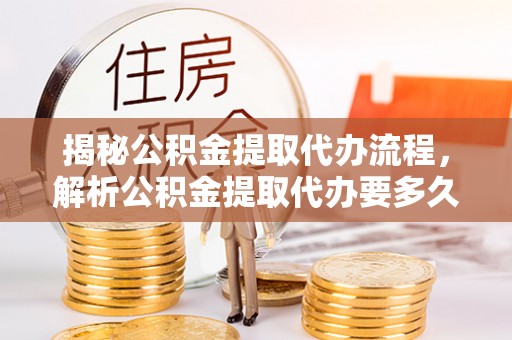 彭阳揭秘公积金提取代办流程，解析公积金提取代办要多久的真相