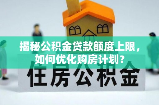 彭阳揭秘公积金贷款额度上限，如何优化购房计划？
