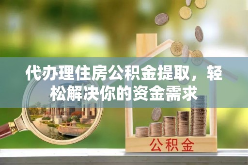 彭阳代办理住房公积金提取，轻松解决你的资金需求