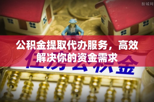 彭阳公积金提取代办服务，高效解决你的资金需求