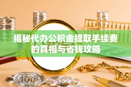 彭阳揭秘代办公积金提取手续费的真相与省钱攻略