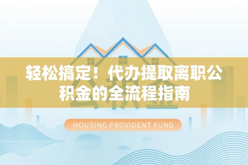 彭阳轻松搞定！代办提取离职公积金的全流程指南