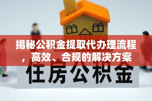 彭阳揭秘公积金提取代办理流程，高效、合规的解决方案