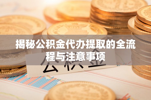 彭阳揭秘公积金代办提取的全流程与注意事项