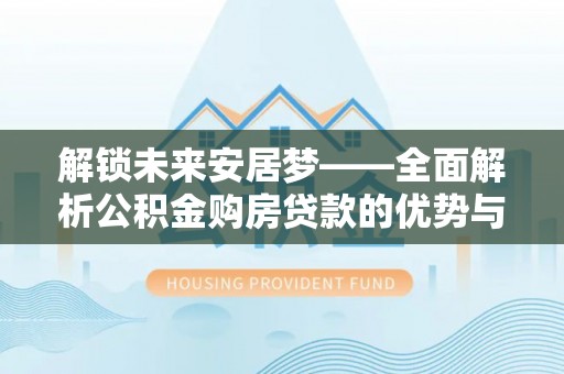 彭阳解锁未来安居梦——全面解析公积金购房贷款的优势与策略