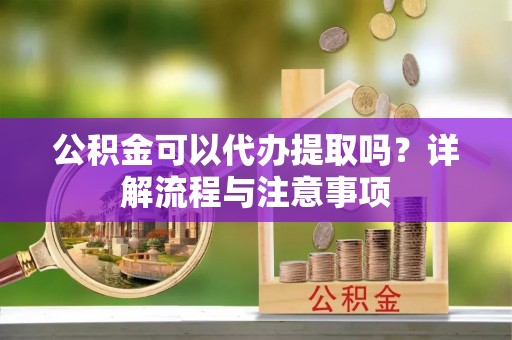 彭阳公积金可以代办提取吗？详解流程与注意事项