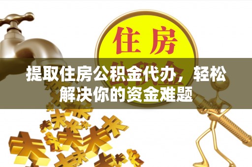 彭阳提取住房公积金代办，轻松解决你的资金难题