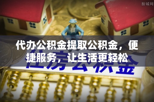 彭阳代办公积金提取公积金，便捷服务，让生活更轻松