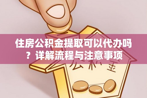 彭阳住房公积金提取可以代办吗？详解流程与注意事项