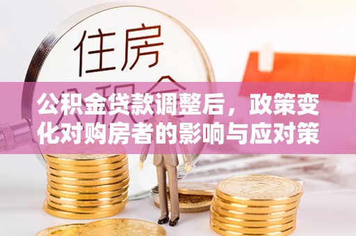 彭阳公积金贷款调整后，政策变化对购房者的影响与应对策略