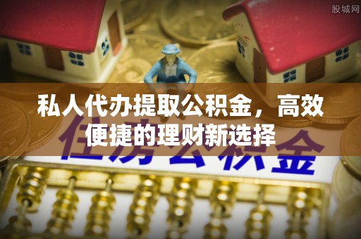 彭阳私人代办提取公积金，高效便捷的理财新选择