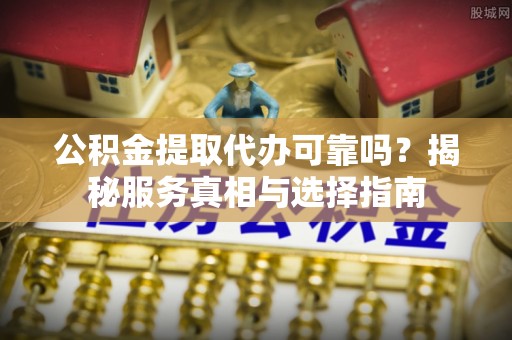 彭阳公积金提取代办可靠吗？揭秘服务真相与选择指南