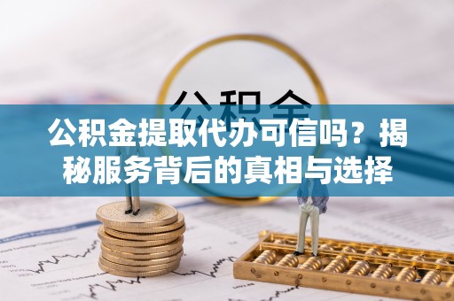 彭阳公积金提取代办可信吗？揭秘服务背后的真相与选择