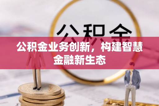 彭阳公积金业务创新，构建智慧金融新生态