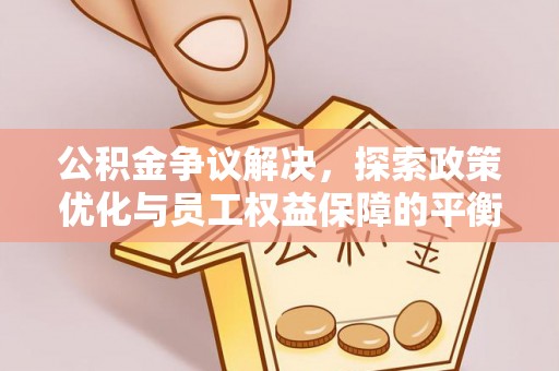 彭阳公积金争议解决，探索政策优化与员工权益保障的平衡点