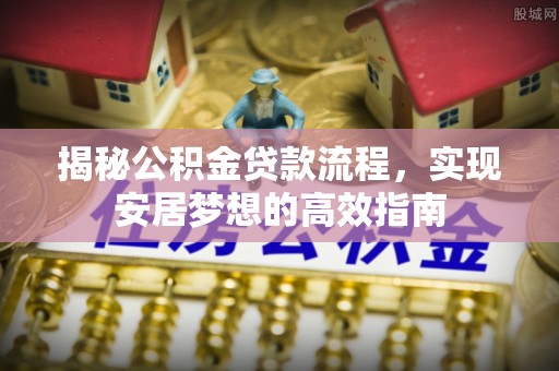 彭阳揭秘公积金贷款流程，实现安居梦想的高效指南