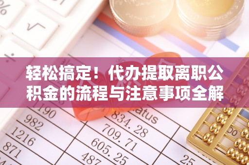 彭阳轻松搞定！代办提取离职公积金的流程与注意事项全解析