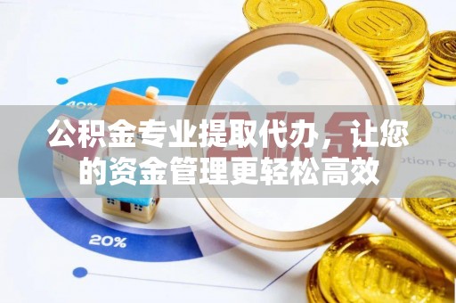 彭阳公积金专业提取代办，让您的资金管理更轻松高效