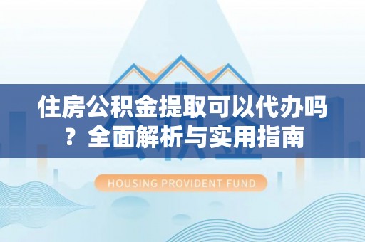 彭阳住房公积金提取可以代办吗？全面解析与实用指南