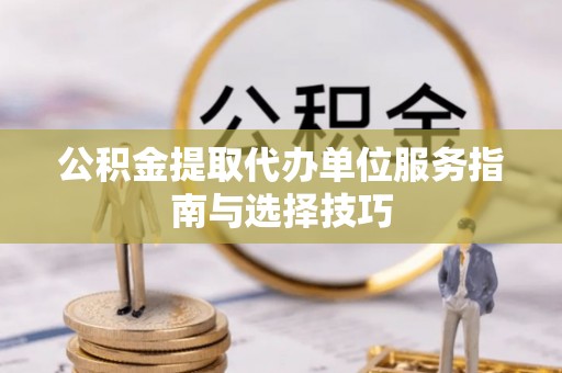 彭阳公积金提取代办单位服务指南与选择技巧