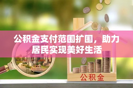 彭阳公积金支付范围扩围，助力居民实现美好生活