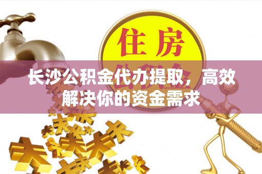 彭阳长沙公积金代办提取，高效解决你的资金需求