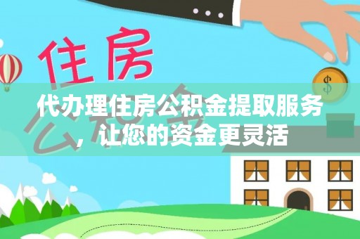 彭阳代办理住房公积金提取服务，让您的资金更灵活