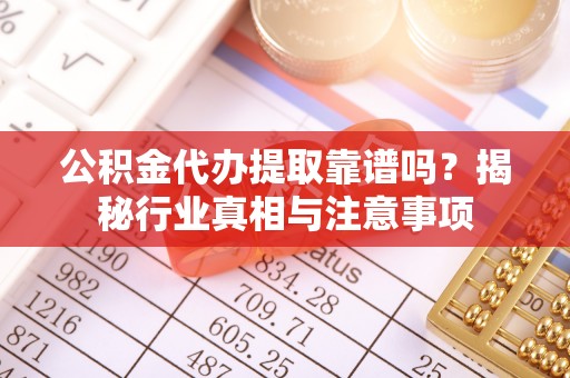 彭阳公积金代办提取靠谱吗？揭秘行业真相与注意事项