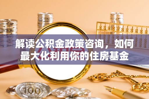 彭阳解读公积金政策咨询，如何最大化利用你的住房基金