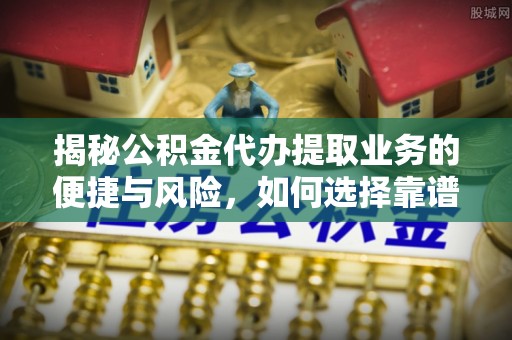 彭阳揭秘公积金代办提取业务的便捷与风险，如何选择靠谱服务？