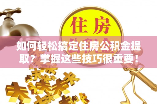 彭阳如何轻松搞定住房公积金提取？掌握这些技巧很重要！