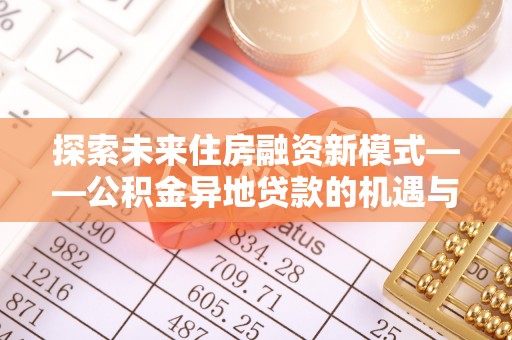 彭阳探索未来住房融资新模式——公积金异地贷款的机遇与挑战