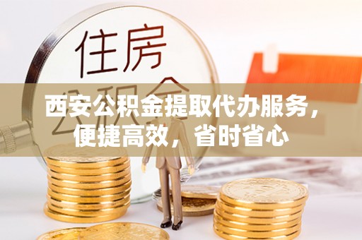 彭阳西安公积金提取代办服务，便捷高效，省时省心