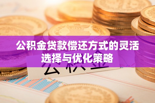 彭阳公积金贷款偿还方式的灵活选择与优化策略